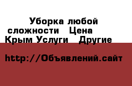 Уборка любой сложности › Цена ­ 100 - Крым Услуги » Другие   